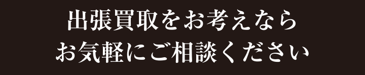 出張買取をお考えなら、お気軽にご相談ください